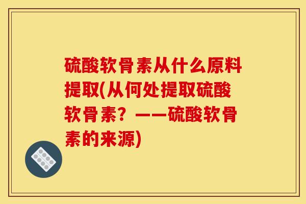 硫酸软骨素从什么原料提取(从何处提取硫酸软骨素？——硫酸软骨素的来源)