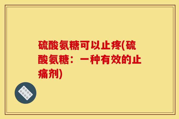 硫酸氨糖可以止疼(硫酸氨糖：一种有效的止痛剂)