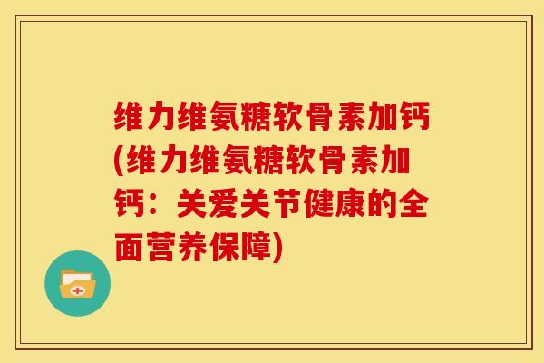 维力维氨糖软骨素加钙(维力维氨糖软骨素加钙：关爱关节健康的全面营养保障)