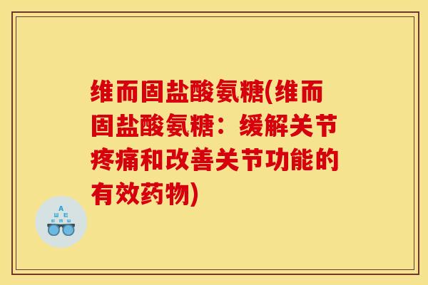 维而固盐酸氨糖(维而固盐酸氨糖：缓解关节疼痛和改善关节功能的有效药物)