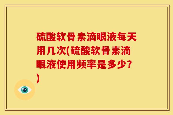 硫酸软骨素滴眼液每天用几次(硫酸软骨素滴眼液使用频率是多少？)