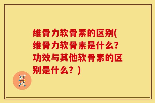 维骨力软骨素的区别(维骨力软骨素是什么？功效与其他软骨素的区别是什么？)