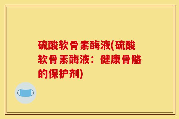 硫酸软骨素酶液(硫酸软骨素酶液：健康骨骼的保护剂)