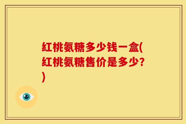 红桃氨糖多少钱一盒(红桃氨糖售价是多少？)