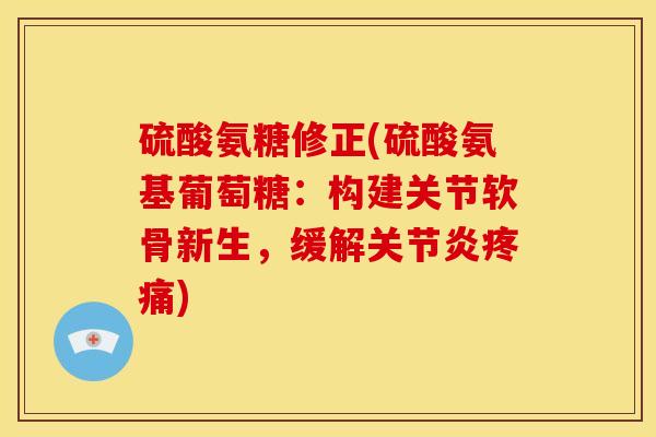 硫酸氨糖修正(硫酸氨基葡萄糖：构建关节软骨新生，缓解关节炎疼痛)