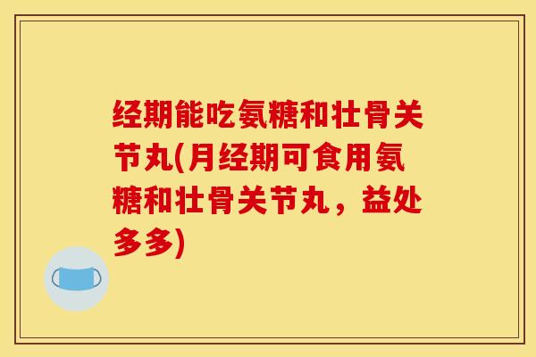 经期能吃氨糖和壮骨关节丸(月经期可食用氨糖和壮骨关节丸，益处多多)