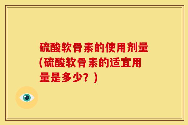 硫酸软骨素的使用剂量(硫酸软骨素的适宜用量是多少？)