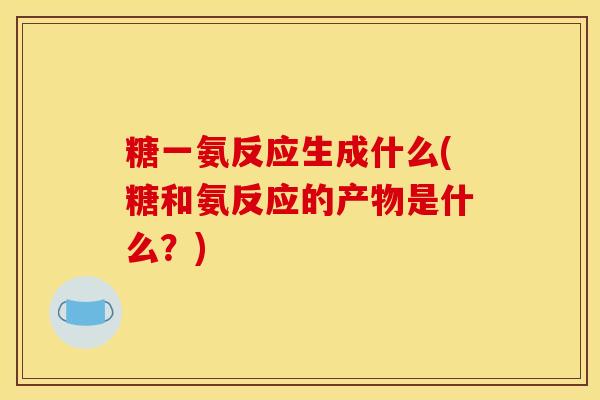糖一氨反应生成什么(糖和氨反应的产物是什么？)