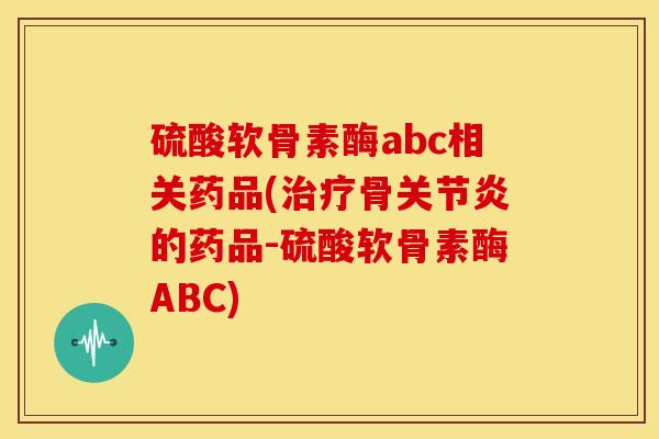 硫酸软骨素酶abc相关药品(治疗骨关节炎的药品-硫酸软骨素酶ABC)
