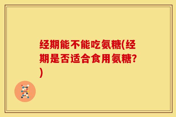 经期能不能吃氨糖(经期是否适合食用氨糖？)