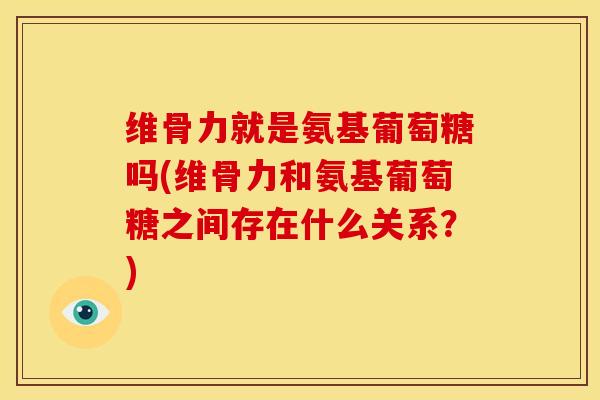 维骨力就是氨基葡萄糖吗(维骨力和氨基葡萄糖之间存在什么关系？)-第1张图片-关节骑士