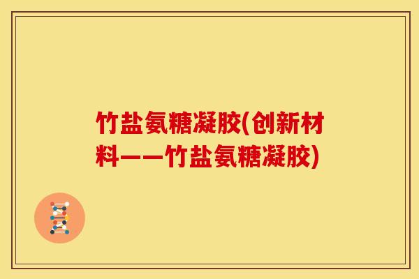 竹盐氨糖凝胶(创新材料——竹盐氨糖凝胶)-第1张图片-关节骑士