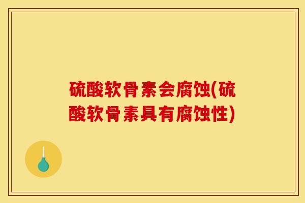 硫酸软骨素会腐蚀(硫酸软骨素具有腐蚀性)