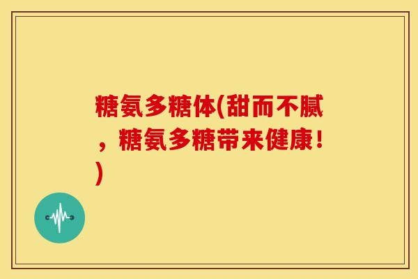 糖氨多糖体(甜而不腻，糖氨多糖带来健康！)-第1张图片-关节骑士