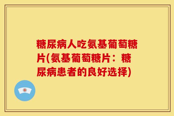 糖尿病人吃氨基葡萄糖片(氨基葡萄糖片：糖尿病患者的良好选择)