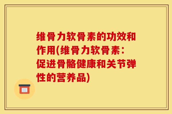 维骨力软骨素的功效和作用(维骨力软骨素:促进骨骼健康和关节弹性的营养品)-第1张图片-关节骑士 维骨力软骨素的功效和作用(维骨力软骨素:促进骨骼健康和关节弹性的营养品)-第1张图片-关节骑士
