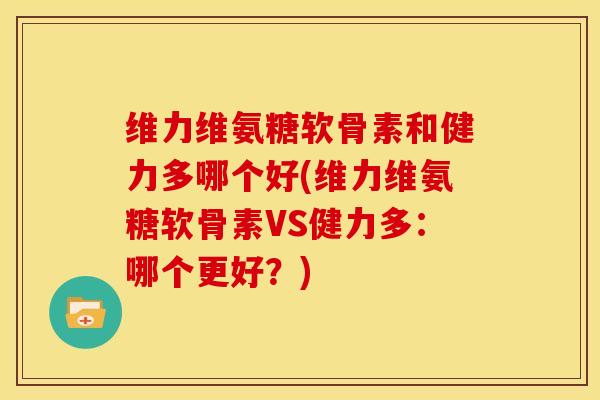 维力维氨糖软骨素和健力多哪个好(维力维氨糖软骨素VS健力多：哪个更好？)