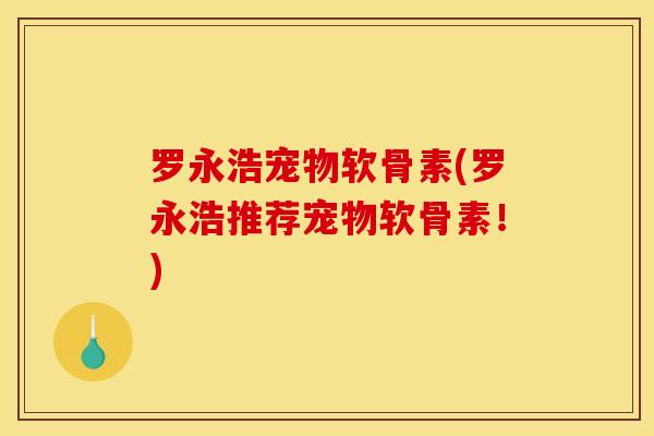 罗永浩宠物软骨素(罗永浩推荐宠物软骨素！)