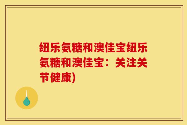 纽乐氨糖和澳佳宝纽乐氨糖和澳佳宝：关注关节健康)