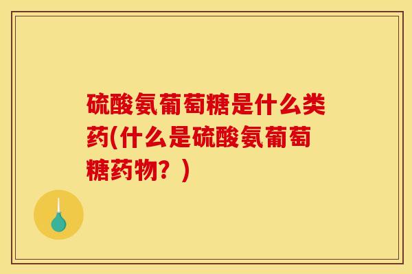 硫酸氨葡萄糖是什么类药(什么是硫酸氨葡萄糖药物？)