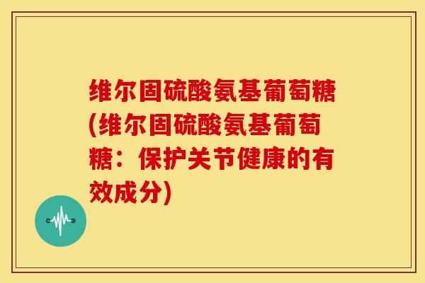 维尔固硫酸氨基葡萄糖(维尔固硫酸氨基葡萄糖:保护关节健康的有效成分)-第1张图片-关节骑士 维尔固硫酸氨基葡萄糖(维尔固硫酸氨基葡萄糖:保护关节健康的有效成分)-第1张图片-关节骑士