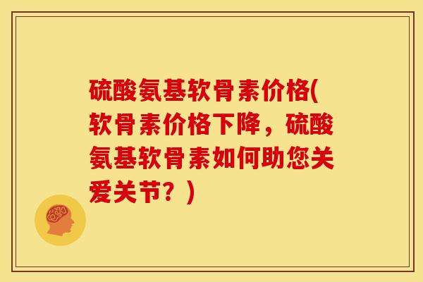 硫酸氨基软骨素价格(软骨素价格下降,硫酸氨基软骨素如何助您关爱关节?)-第1张图片-关节骑士 硫酸氨基软骨素价格(软骨素价格下降,硫酸氨基软骨素如何助您关爱关节?)-第1张图片-关节骑士