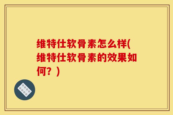 维特仕软骨素怎么样(维特仕软骨素的效果如何?)-第1张图片-关节骑士 维特仕软骨素怎么样(维特仕软骨素的效果如何?)-第1张图片-关节骑士