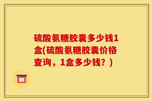 硫酸氨糖胶囊多少钱1盒(硫酸氨糖胶囊价格查询，1盒多少钱？)