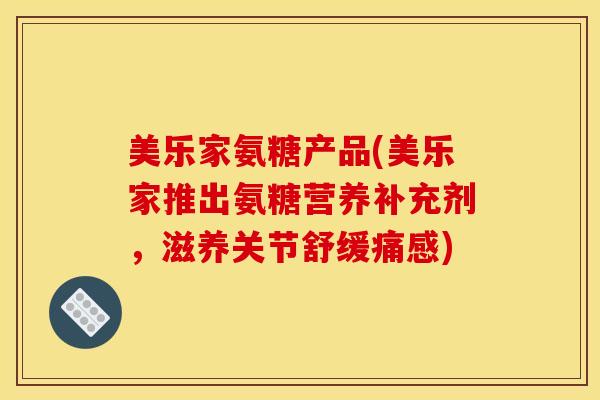 美乐家氨糖产品(美乐家推出氨糖营养补充剂,滋养关节舒缓痛感)-第1张图片-关节骑士 美乐家氨糖产品(美乐家推出氨糖营养补充剂,滋养关节舒缓痛感)-第1张图片-关节骑士