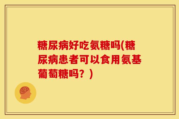糖尿病好吃氨糖吗(糖尿病患者可以食用氨基葡萄糖吗？)