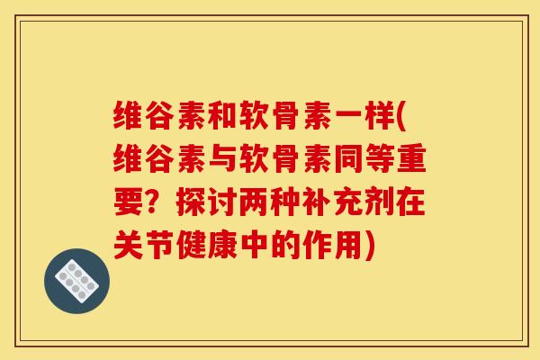维谷素和软骨素一样(维谷素与软骨素同等重要?探讨两种补充剂在关节健康中的作用)-第1张图片-关节骑士 维谷素和软骨素一样(维谷素与软骨素同等重要?探讨两种补充剂在关节健康中的作用)-第1张图片-关节骑士