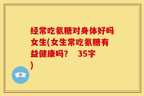 经常吃氨糖对身体好吗女生(女生常吃氨糖有益健康吗？  35字)