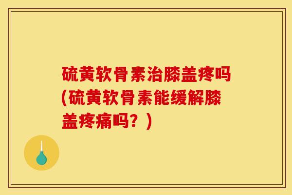 硫黄软骨素治膝盖疼吗(硫黄软骨素能缓解膝盖疼痛吗？)