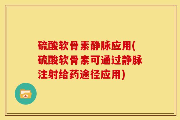 硫酸软骨素静脉应用(硫酸软骨素可通过静脉注射给药途径应用)