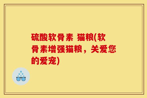 硫酸软骨素 猫粮(软骨素增强猫粮，关爱您的爱宠)
