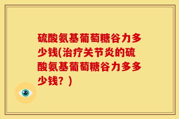 硫酸氨基葡萄糖谷力多少钱(治疗关节炎的硫酸氨基葡萄糖谷力多多少钱？)-第1张图片-关节骑士