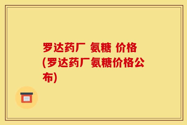 罗达药厂 氨糖 价格(罗达药厂氨糖价格公布)
