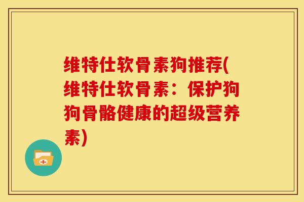 维特仕软骨素狗推荐(维特仕软骨素：保护狗狗骨骼健康的超级营养素)