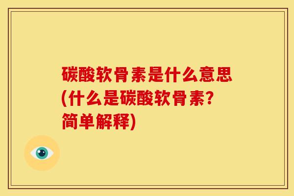 碳酸软骨素是什么意思(什么是碳酸软骨素？简单解释)