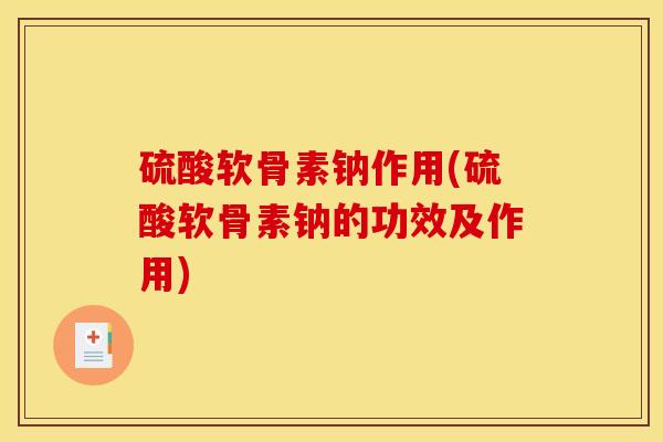 硫酸软骨素钠作用(硫酸软骨素钠的功效及作用)