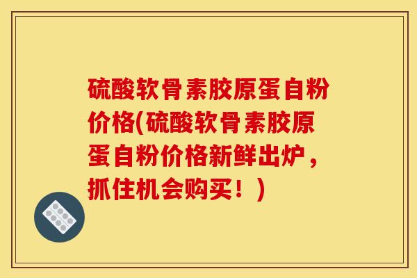 硫酸软骨素胶原蛋自粉价格(硫酸软骨素胶原蛋自粉价格新鲜出炉,抓住机会购买!)-第1张图片-关节骑士 硫酸软骨素胶原蛋自粉价格(硫酸软骨素胶原蛋自粉价格新鲜出炉,抓住机会购买!)-第1张图片-关节骑士