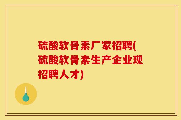 硫酸软骨素厂家招聘(硫酸软骨素生产企业现招聘人才)