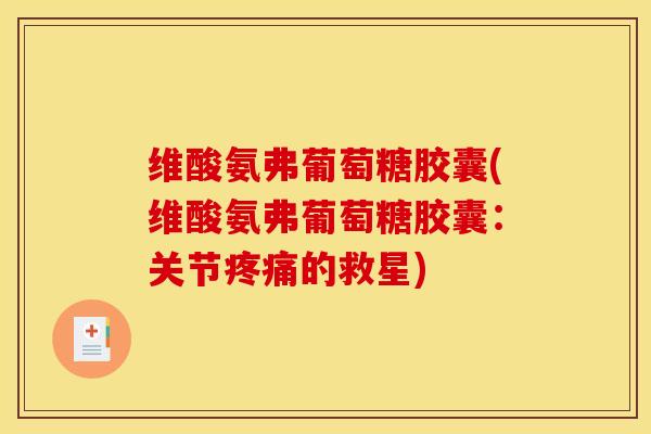 维酸氨弗葡萄糖胶囊(维酸氨弗葡萄糖胶囊：关节疼痛的救星)