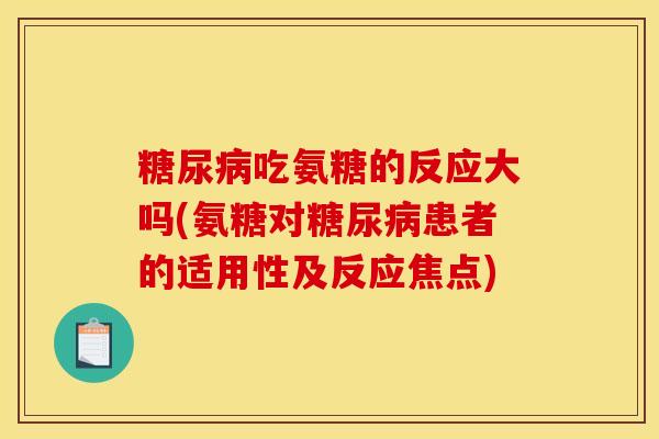 糖尿病吃氨糖的反应大吗(氨糖对糖尿病患者的适用性及反应焦点)