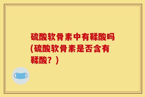 硫酸软骨素中有鞣酸吗(硫酸软骨素是否含有鞣酸？)