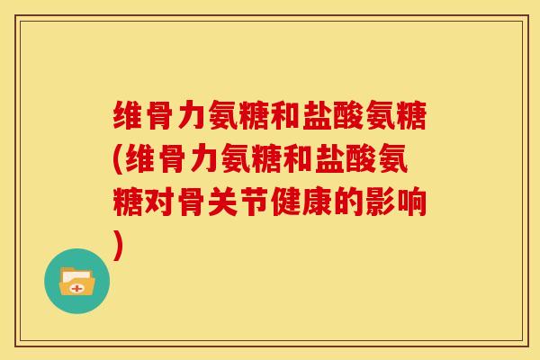 维骨力氨糖和盐酸氨糖(维骨力氨糖和盐酸氨糖对骨关节健康的影响)