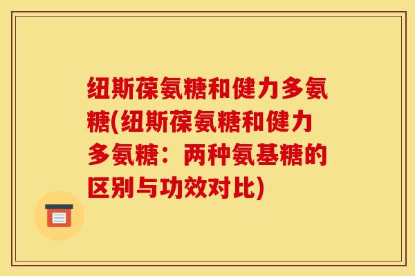 纽斯葆氨糖和健力多氨糖(纽斯葆氨糖和健力多氨糖：两种氨基糖的区别与功效对比)