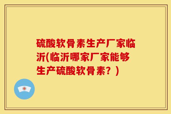 硫酸软骨素生产厂家临沂(临沂哪家厂家能够生产硫酸软骨素？)