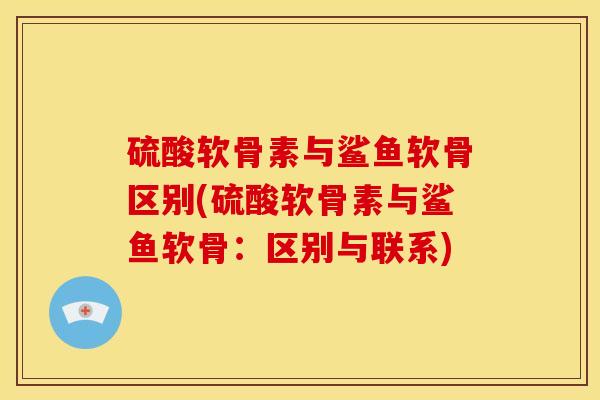 硫酸软骨素与鲨鱼软骨区别(硫酸软骨素与鲨鱼软骨：区别与联系)