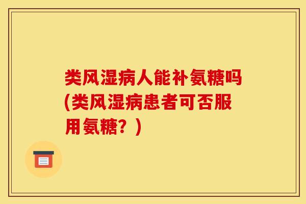 类风湿病人能补氨糖吗(类风湿病患者可否服用氨糖?)-第1张图片-关节骑士 类风湿病人能补氨糖吗(类风湿病患者可否服用氨糖?)-第1张图片-关节骑士